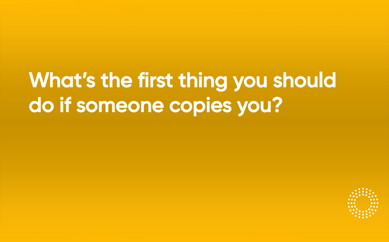 Video 15 - Whats the first thing you should do if someone copies you q16