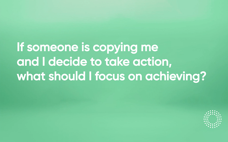 Video 17 - If someone is copying me and I decide to take action what should I focus on achieving q18